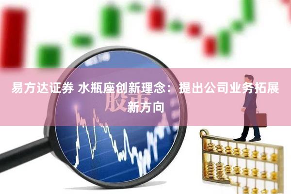易方达证券 水瓶座创新理念：提出公司业务拓展新方向