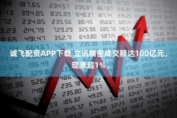 诚飞配资APP下载 立讯精密成交额达100亿元，现涨超1%
