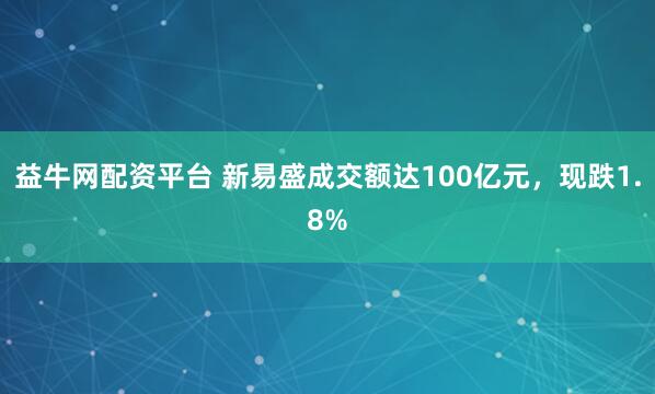 益牛网配资平台 新易盛成交额达100亿元，现跌1.8%