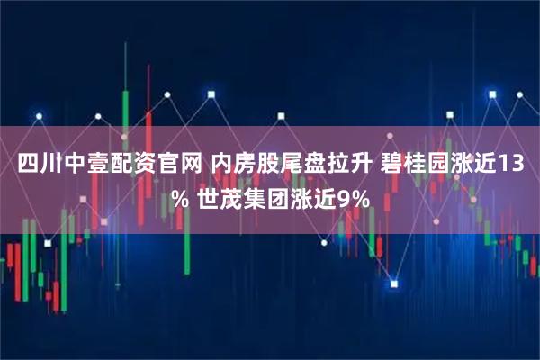 四川中壹配资官网 内房股尾盘拉升 碧桂园涨近13% 世茂集团涨近9%