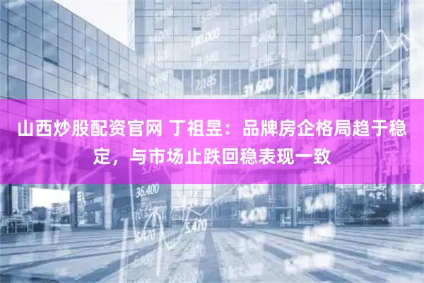 山西炒股配资官网 丁祖昱：品牌房企格局趋于稳定，与市场止跌回稳表现一致
