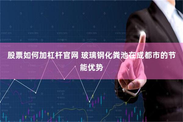 股票如何加杠杆官网 玻璃钢化粪池在成都市的节能优势