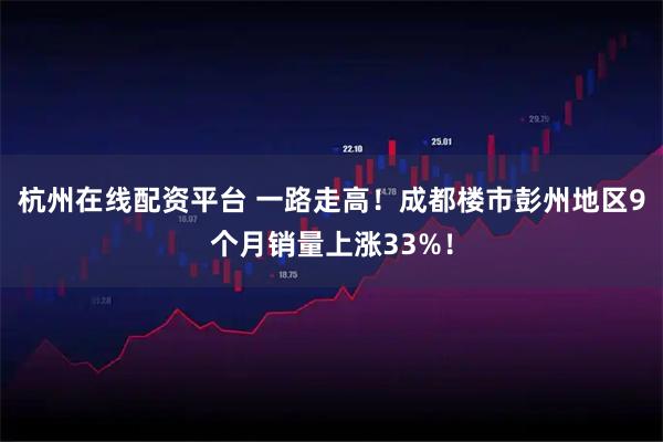 杭州在线配资平台 一路走高！成都楼市彭州地区9个月销量上涨33%！