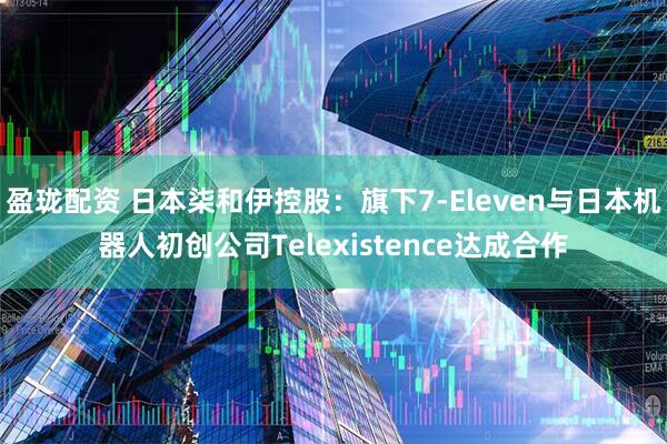 盈珑配资 日本柒和伊控股：旗下7-Eleven与日本机器人初创公司Telexistence达成合作
