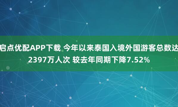 启点优配APP下载 今年以来泰国入境外国游客总数达2397万人次 较去年同期下降7.52%
