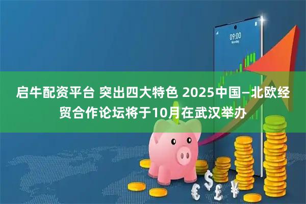 启牛配资平台 突出四大特色 2025中国—北欧经贸合作论坛将于10月在武汉举办