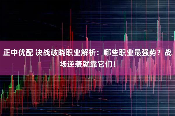 正中优配 决战破晓职业解析：哪些职业最强势？战场逆袭就靠它们！