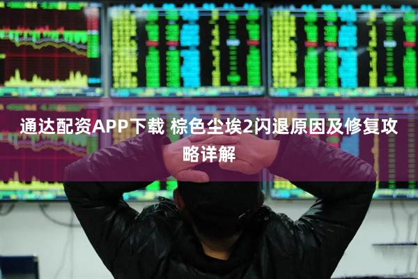 通达配资APP下载 棕色尘埃2闪退原因及修复攻略详解