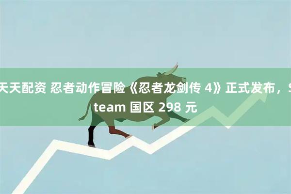 天天配资 忍者动作冒险《忍者龙剑传 4》正式发布，Steam 国区 298 元