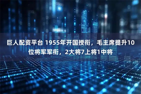 巨人配资平台 1955年开国授衔,毛主席提升10位将军军衔,2大将7上将1中将