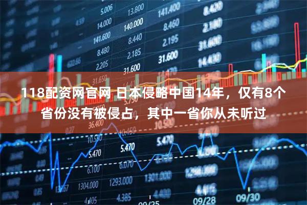 118配资网官网 日本侵略中国14年,仅有8个省份没有被侵占,其中一省你从未听过