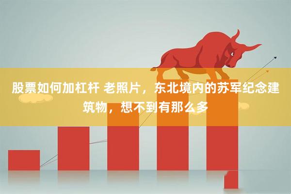 股票如何加杠杆 老照片，东北境内的苏军纪念建筑物，想不到有那么多
