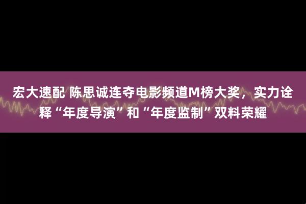 宏大速配 陈思诚连夺电影频道M榜大奖，实力诠释“年度导演”和“年度监制”双料荣耀