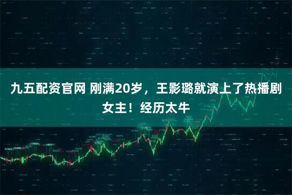 九五配资官网 刚满20岁，王影璐就演上了热播剧女主！经历太牛