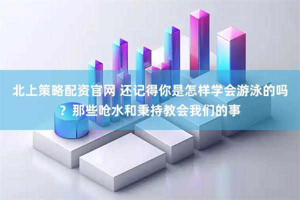 北上策略配资官网 还记得你是怎样学会游泳的吗？那些呛水和秉持教会我们的事