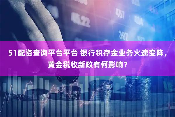 51配资查询平台平台 银行积存金业务火速变阵,黄金税收新政有何影响?