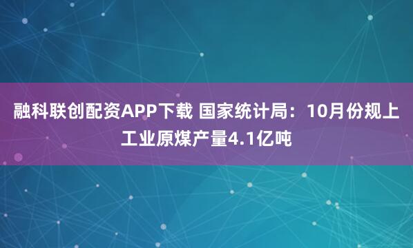 融科联创配资APP下载 国家统计局：10月份规上工业原煤产量4.1亿吨