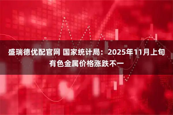 盛瑞德优配官网 国家统计局：2025年11月上旬有色金属价格涨跌不一