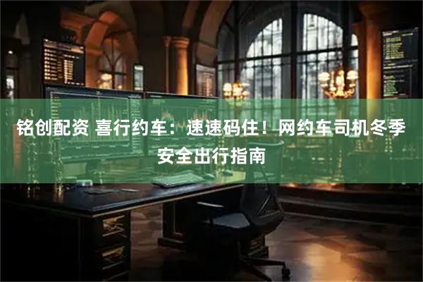铭创配资 喜行约车：速速码住！网约车司机冬季安全出行指南