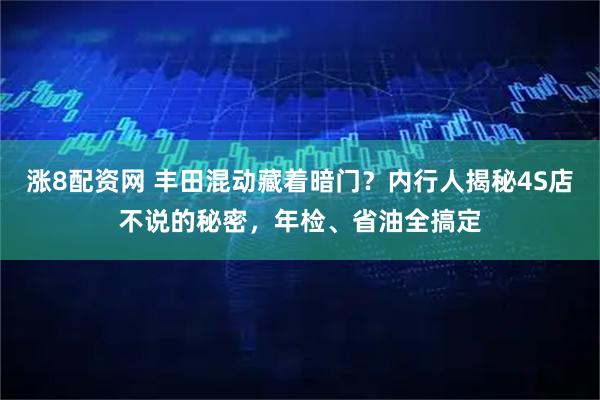 涨8配资网 丰田混动藏着暗门？内行人揭秘4S店不说的秘密，年检、省油全搞定