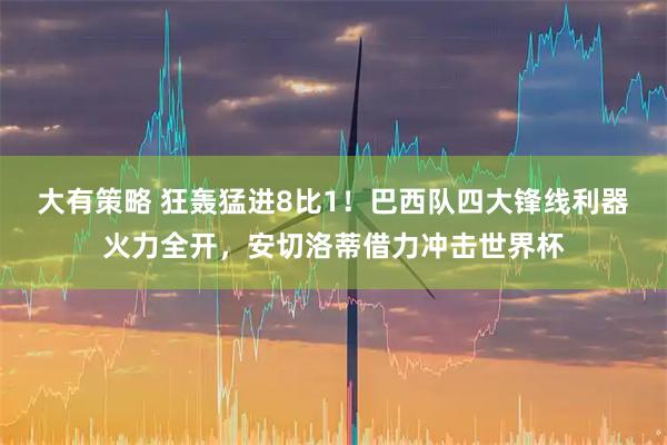 大有策略 狂轰猛进8比1！巴西队四大锋线利器火力全开，安切洛蒂借力冲击世界杯