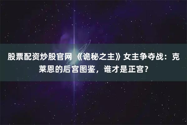 股票配资炒股官网 《诡秘之主》女主争夺战：克莱恩的后宫图鉴，谁才是正宫？