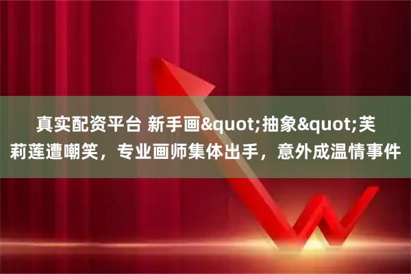 真实配资平台 新手画"抽象"芙莉莲遭嘲笑，专业画师集体出手，意外成温情事件