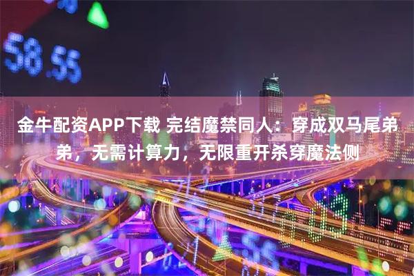 金牛配资APP下载 完结魔禁同人：穿成双马尾弟弟，无需计算力，无限重开杀穿魔法侧