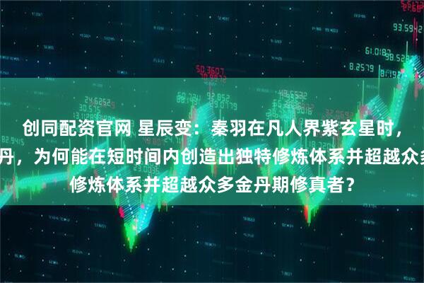 创同配资官网 星辰变：秦羽在凡人界紫玄星时，丹田无法凝聚金丹，为何能在短时间内创造出独特修炼体系并超越众多金丹期修真者？