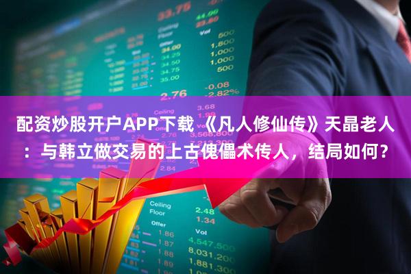 配资炒股开户APP下载 《凡人修仙传》天晶老人：与韩立做交易的上古傀儡术传人，结局如何？