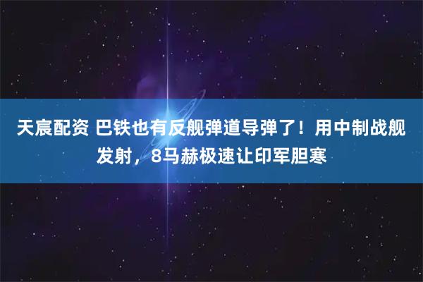 天宸配资 巴铁也有反舰弹道导弹了！用中制战舰发射，8马赫极速让印军胆寒