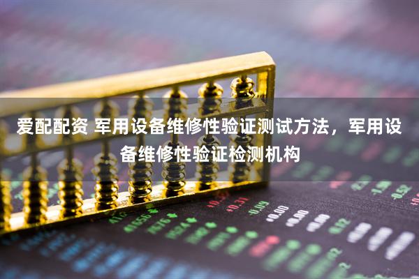 爱配配资 军用设备维修性验证测试方法，军用设备维修性验证检测机构