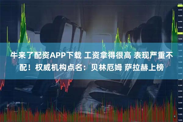牛来了配资APP下载 工资拿得很高 表现严重不配！权威机构点名：贝林厄姆 萨拉赫上榜
