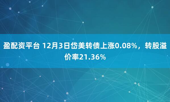 盈配资平台 12月3日岱美转债上涨0.08%，转股溢价率21.36%