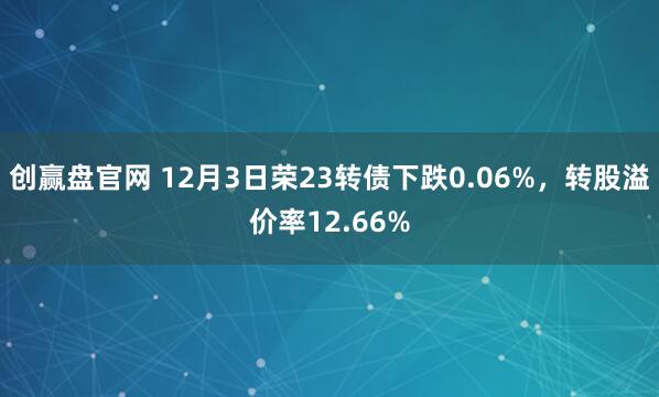 创赢盘官网 12月3日荣23转债下跌0.06%，转股溢价率12.66%