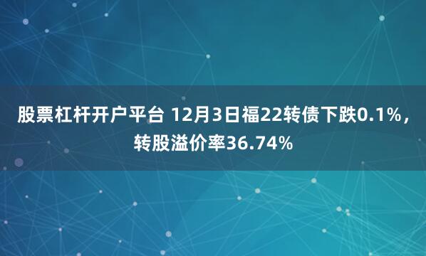 股票杠杆开户平台 12月3日福22转债下跌0.1%，转股溢价率36.74%