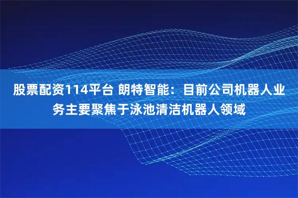 股票配资114平台 朗特智能：目前公司机器人业务主要聚焦于泳池清洁机器人领域