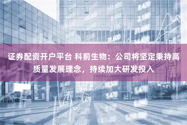 证券配资开户平台 科前生物：公司将坚定秉持高质量发展理念，持续加大研发投入
