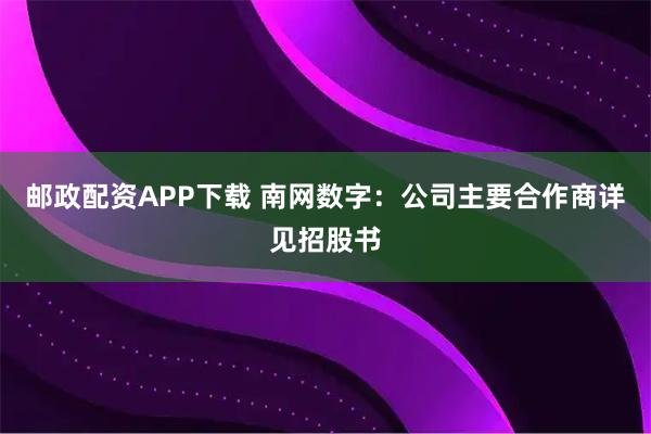 邮政配资APP下载 南网数字：公司主要合作商详见招股书