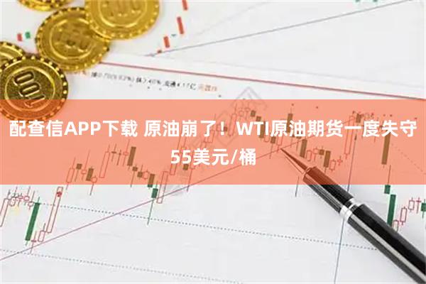 配查信APP下载 原油崩了！WTI原油期货一度失守55美元/桶