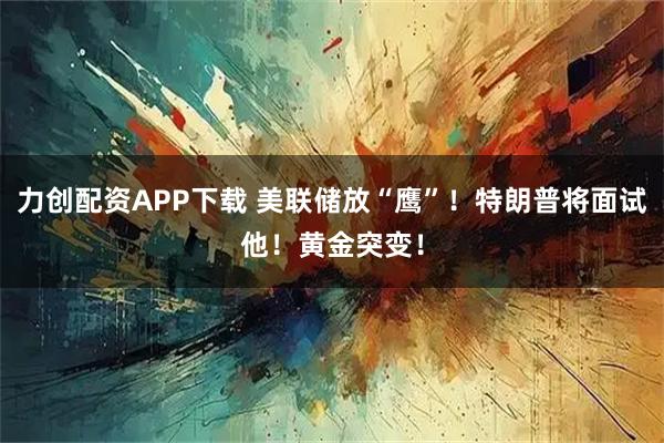 力创配资APP下载 美联储放“鹰”！特朗普将面试他！黄金突变！