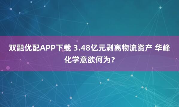 双融优配APP下载 3.48亿元剥离物流资产 华峰化学意欲何为？