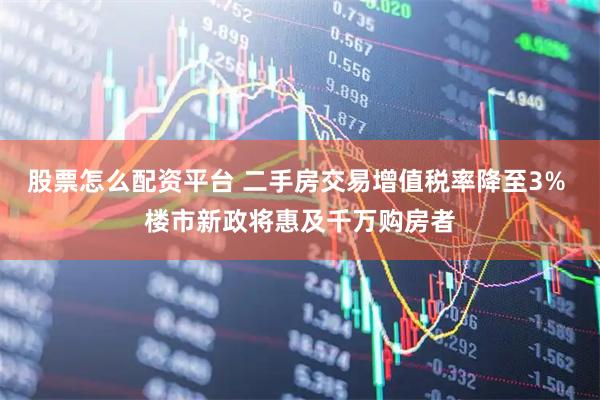 股票怎么配资平台 二手房交易增值税率降至3% 楼市新政将惠及千万购房者