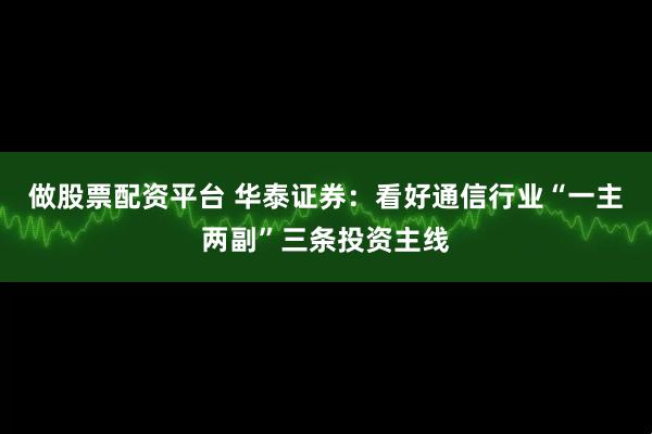 做股票配资平台 华泰证券:看好通信行业“一主两副”三条投资主线