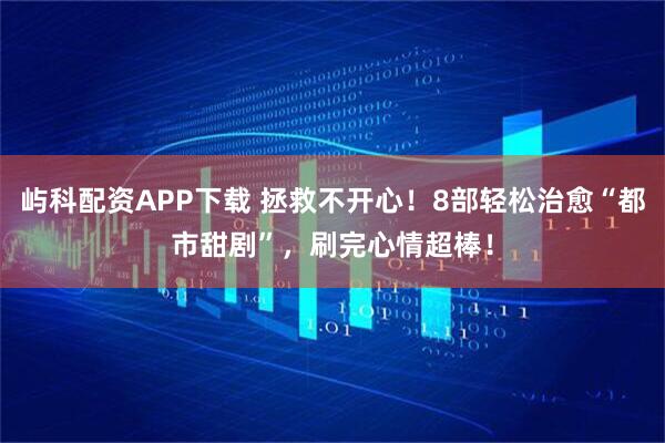 屿科配资APP下载 拯救不开心！8部轻松治愈“都市甜剧”，刷完心情超棒！