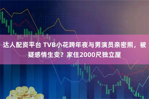 达人配资平台 TVB小花跨年夜与男演员亲密照，被疑感情生变？家住2000尺独立屋