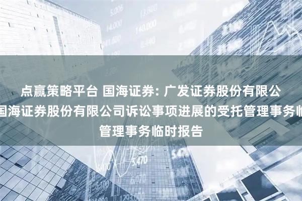 点赢策略平台 国海证券: 广发证券股份有限公司关于国海证券股份有限公司诉讼事项进展的受托管理事务临时报告