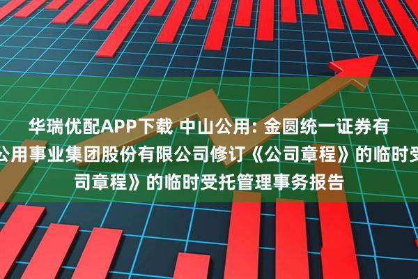 华瑞优配APP下载 中山公用: 金圆统一证券有限公司关于中山公用事业集团股份有限公司修订《公司章程》的临时受托管理事务报告