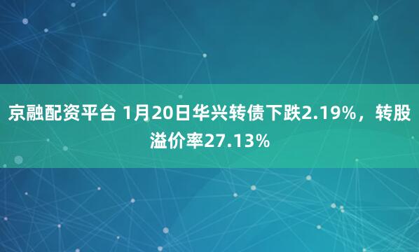 京融配资平台 1月20日华兴转债下跌2.19%，转股溢价率27.13%