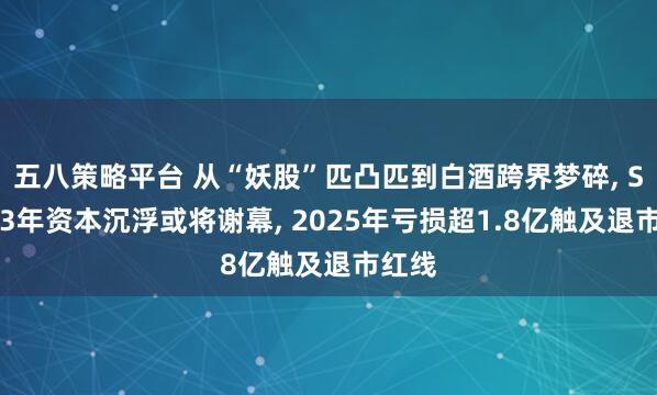 五八策略平台 从“妖股”匹凸匹到白酒跨界梦碎, ST岩33年资本沉浮或将谢幕, 2025年亏损超1.8亿触及退市红线